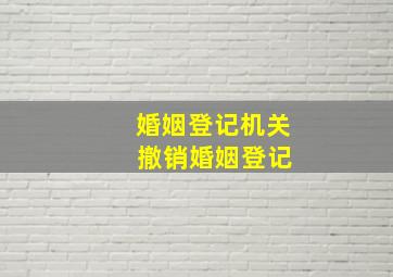 婚姻登记机关 撤销婚姻登记